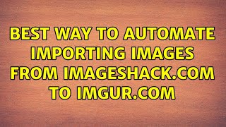 Best Way To Automate Importing Images From ImageShack.com to Imgur.com (2 Solutions!!)