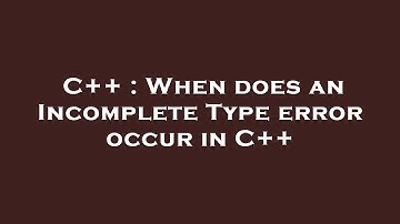 C++ : When does an Incomplete Type error occur in C++