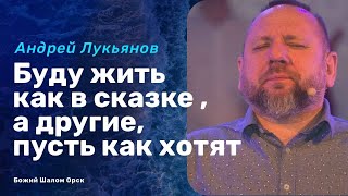 «БУДУ ЖИТЬ КАК В СКАЗКЕ, А ДРУГИЕ, ПУСТЬ КАК ХОТЯТ» /АНДРЕЙ ЛУКЬЯНОВ