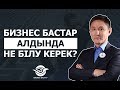 Бизнес бастар алдында не білу керек?!