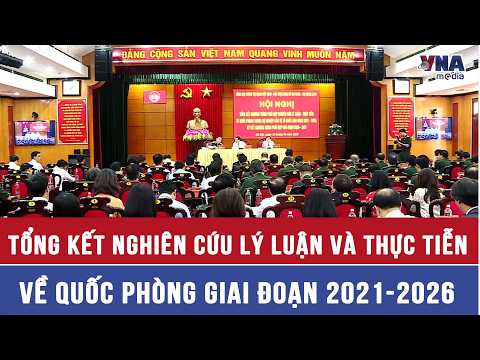 Tổng kết nghiên cứu lý luận và thực tiễn về quốc phòng giai đoạn 2021-2026 - VNAMedia