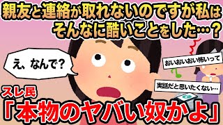 【報告者キチ】親友と連絡が取れないのですが私はそんなに酷いことをした   ...？ →スレ民「本物のヤバい奴かよ」