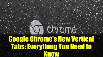 Google Chrome’s New Vertical Tabs: Everything You Need to Know