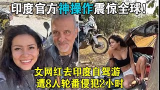 女网红去印度自驾游，遭8人轮番侵犯2小时，印度官方神操作震惊全球！