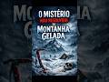 O Mistério Não Resolvido da Montanha Gelada