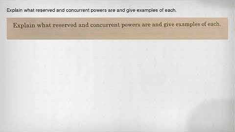 Explain what reserved and concurrent powers are and give examples of each.