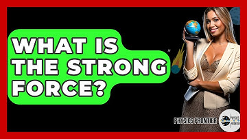 What Is The Strong Force? - Physics Frontier