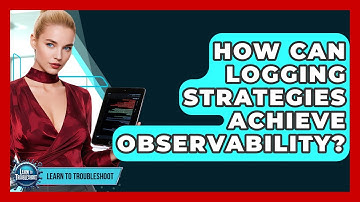 How Can Logging Strategies Achieve Observability? - Learn To Troubleshoot