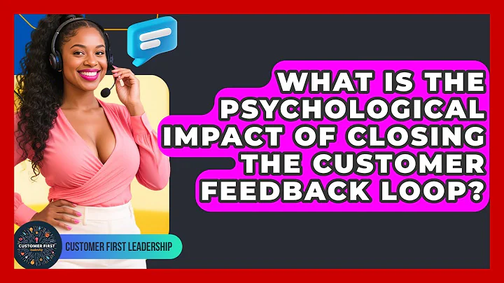 What Is The Psychological Impact Of Closing The Customer Feedback Loop? - Customer First Leadership