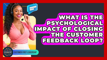 What Is The Psychological Impact Of Closing The Customer Feedback Loop? - Customer First Leadership