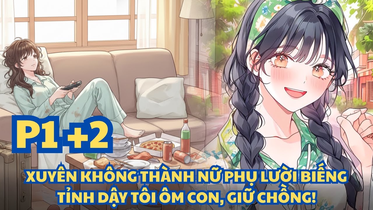 XUYÊN KHÔNG THÀNH NỮ PHỤ LƯỜI BIẾNG, TỈNH DẬY TÔI ÔM CON, GIỮ CHỒNG! - PHẦN 1+2
