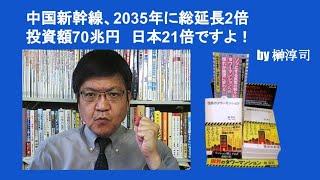 中国新幹線、2035年に総延長2倍　投資額70兆円　日本21倍ですよ！　by 榊淳司