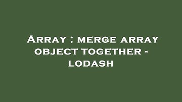 Array : merge array object together - lodash