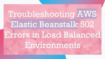 Troubleshooting AWS Elastic Beanstalk 502 Errors in Load Balanced Environments