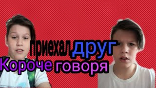 КОРОЧЕ ГОВОРЯ ПРИЕХАЛ ДРУГ...