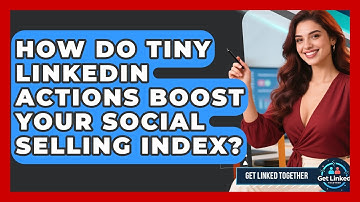 How Do Tiny LinkedIn Actions Boost Your Social Selling Index? - Get Linked Together