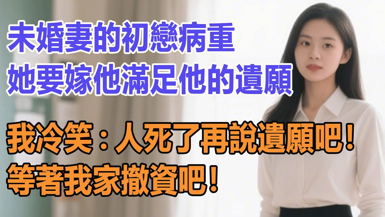 未婚妻的初戀病重，她要嫁他滿足他的遺願，我冷笑:人死了再說遺願吧！等著我家撤資吧！#出軌小說 #愛情故事 #白月光 #幸福人生#生活经验 #情感故事 #退休生活