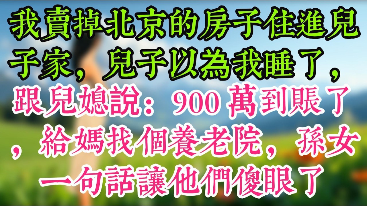 我賣掉北京的房子住進兒子家，兒子以為我睡了，跟兒媳說：900 萬到賬了，給媽找個養老院，孫女一句話讓他們傻眼了
