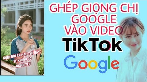 Thêm giọng đọc của chị Google vào trong video TikTok cực dễ