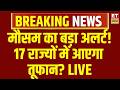 LIVE : Heatwave के बाद मौसम ने बदला मिजाज, 17 राज्यों में अलर्ट जारी! | IMD Weather Update | Alert