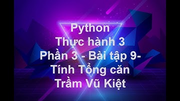 NNLT1-LẬP TRÌNH PYTHON-THỰC HÀNH 3 - PHẦN 3 (BT9) - TỔNG CĂN -TRẦM VŨ KIỆT