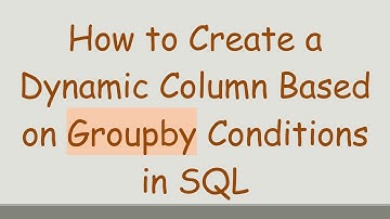 How to Create a Dynamic Column Based on Groupby Conditions in SQL
