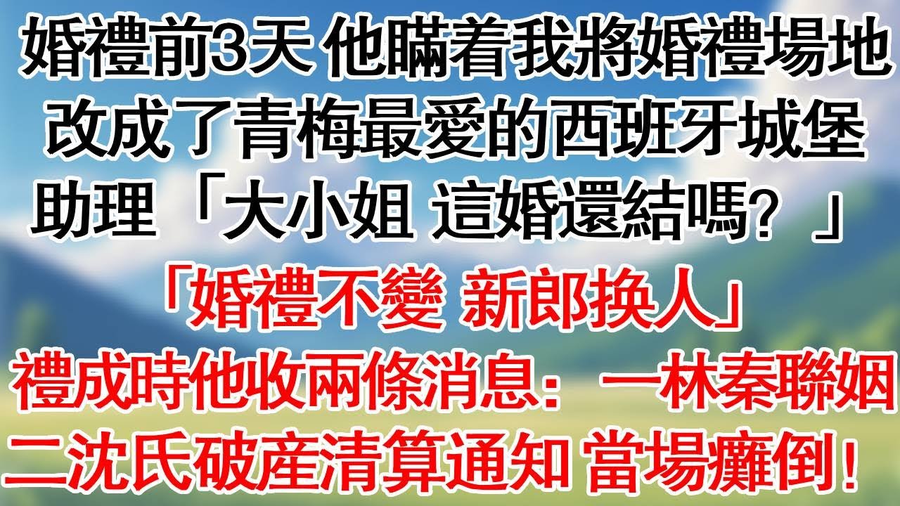 婚禮前三天，他瞞著我將婚禮場地改成了青梅最愛的西班牙城堡。助理「大小姐，這婚還結嗎？」「婚禮不變，新郎換人。」禮成時他收兩條消息：一林秦聯姻 二沈氏破產清算通知 當場癱倒！#情感故事#爽文#大女主