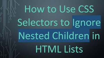 How to Use CSS Selectors to Ignore Nested Children in HTML Lists