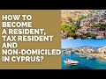 How to become a resident, tax resident and Non-domiciled in Cyprus?