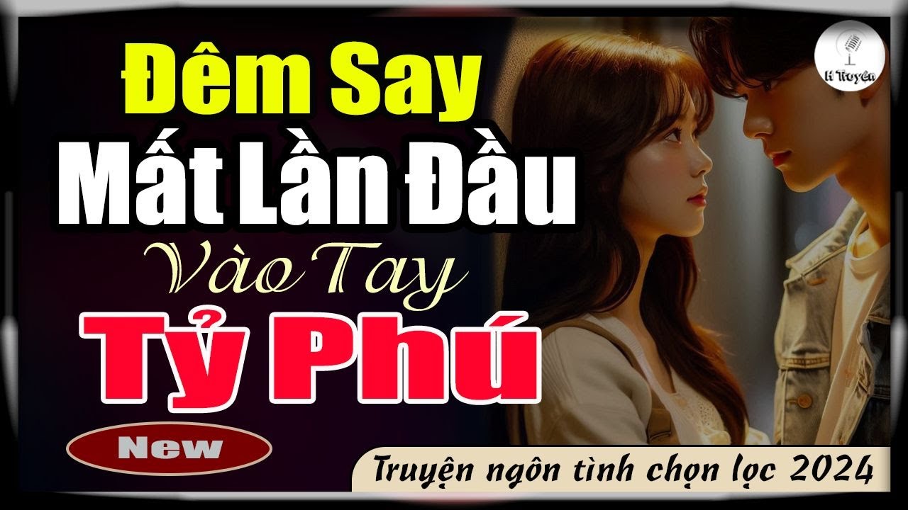 Truyện ngôn tình full: ĐÊM SAY MẤT LẦN ĐẦU VÀO TAY TỶ PHÚ CÔ GÁI QUÊ THÀNH NGAY BÀ CHỦ - Huệ Leo Kể