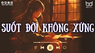 Suốt Đời Không Xứng... | Nhạc Lofi Chill Buồn Cho Người Mang Nhiều Tâm Sự