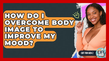 How Do I Overcome Body Image To Improve My Mood? - CBT for Gen Z