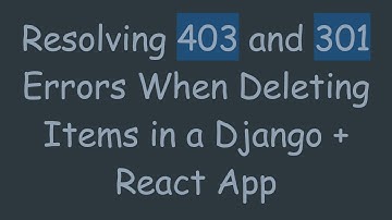 Resolving 403 and 301 Errors When Deleting Items in a Django +  React App