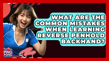 What Are The Common Mistakes When Learning Reverse Penhold Backhand? - Ping Pong Prodigy
