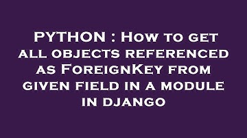 PYTHON : How to get all objects referenced as ForeignKey from given field in a module in django