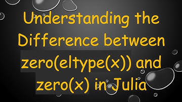 Understanding the Difference between zero(eltype(x)) and zero(x) in Julia