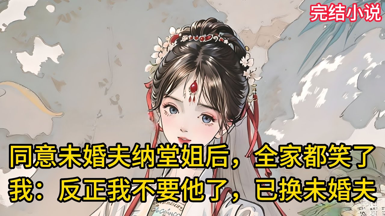 【一口氣看完 】同意未婚夫纳堂姐后，全家都笑了，我：反正我不要他了，已换未婚夫....