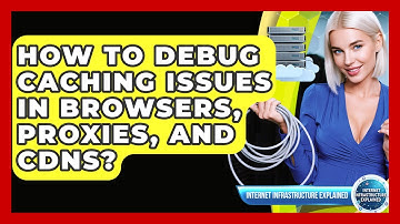 How To Debug Caching Issues In Browsers, Proxies, And CDNs? - Internet Infrastructure Explained