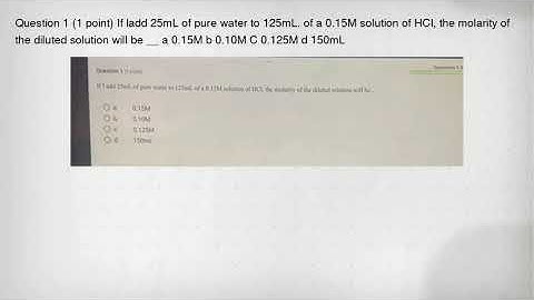 Question 1 (1 point) If ladd 25mL of pure water to 125mL. of a 0.15M solution of HCl, the molarity o