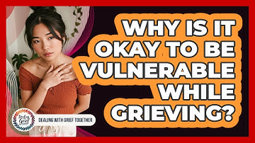 Why Is It Okay To Be Vulnerable While Grieving?