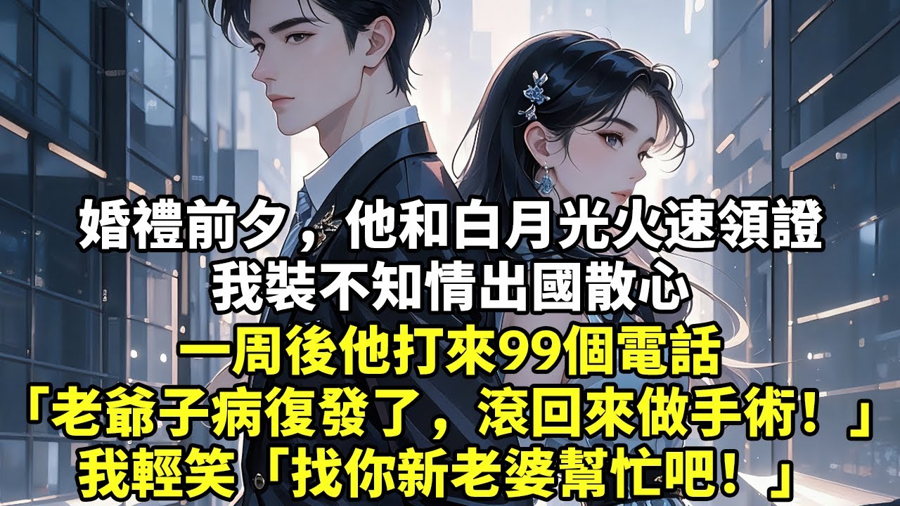 婚禮前夕，他和白月光火速領證我裝不知情出國散心一周後他打來99個電話「老爺子病復發了，滾回來做手術！」我輕笑「找你新老婆幫忙吧！」#現實情感#豪門言情#為人處世