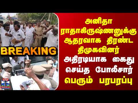 AnitaRadhakrishnan| அனிதா ராதாகிருஷ்ணனுக்கு ஆதரவாக திரண்ட திமுகவினர் | அதிரடியாக கைது செய்த போலீசார்