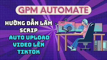GPM Automate - Hướng dẫn tạo script tự động upload video lên TikTok trên GPM Automate