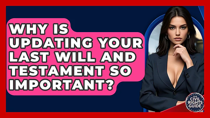 Why Is Updating Your Last Will And Testament So Important? - Your Civil Rights Guide