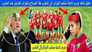 عاجل شاهد هروب لاعبة منتخب الجزائر الى المغرب هذا الصباح والجزائر تعترض ضد المغرب