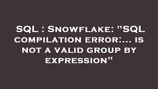 SQL : Snowflake: SQL compilation error:... is not a valid group by expression