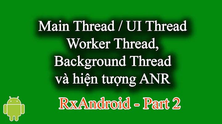 Main Thread, UI Thread, Worker Thread, Background Thread và hiện tượng ANR - [RxAndroid Part 2]