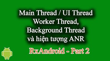 Main Thread, UI Thread, Worker Thread, Background Thread và hiện tượng ANR - [RxAndroid Part 2]