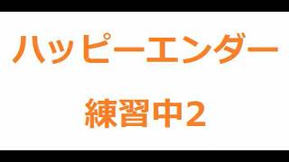 ハッピーエンダー　練習中2