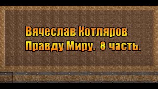 Вячеслав Котляров. Правду Миру. 8 часть.